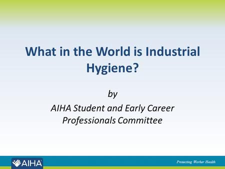 Protecting Worker Health What in the World is Industrial Hygiene? by AIHA Student and Early Career Professionals Committee.