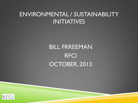 ENVIRONMENTAL / SUSTAINABILITY INITIATIVES BILL FRREEMAN RFCI OCTOBER, 2013.