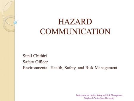 HAZARD COMMUNICATION Sunil Chithiri Safety Officer Environmental Health, Safety, and Risk Management Environmental Health, Safety, and Risk Management.
