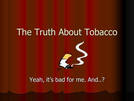 The Truth About Tobacco Yeah, it’s bad for me. And..?