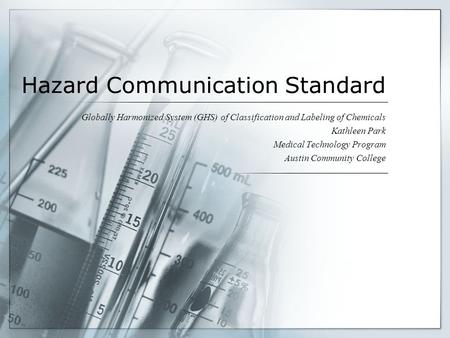 Hazard Communication Standard Globally Harmonized System (GHS) of Classification and Labeling of Chemicals Kathleen Park Medical Technology Program Austin.