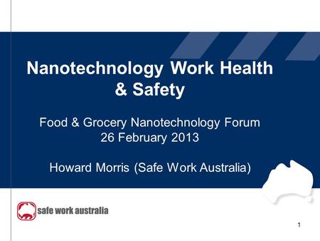 Nanotechnology Work Health & Safety Food & Grocery Nanotechnology Forum 26 February 2013 Howard Morris (Safe Work Australia) 1.