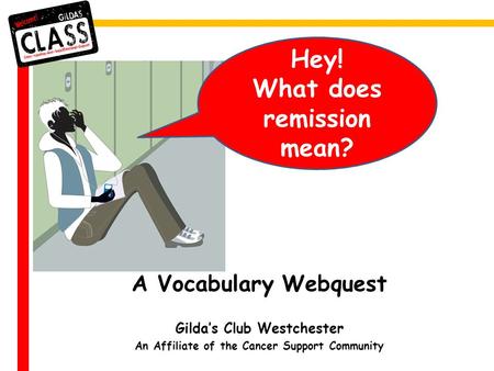 A Vocabulary Webquest Gilda’s Club Westchester An Affiliate of the Cancer Support Community Hey! What does remission mean?