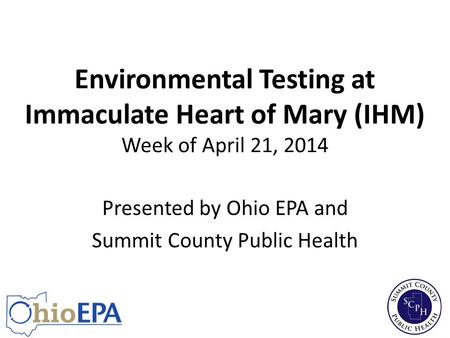 Environmental Testing at Immaculate Heart of Mary (IHM) Week of April 21, 2014 Presented by Ohio EPA and Summit County Public Health.