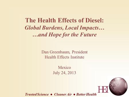 The Health Effects of Diesel: Global Burdens, Local Impacts… …and Hope for the Future Dan Greenbaum, President Health Effects Institute Mexico July 24,