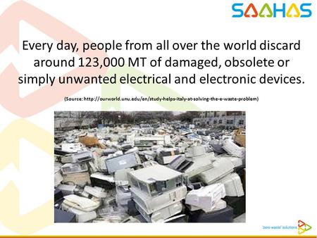 Every day, people from all over the world discard around 123,000 MT of damaged, obsolete or simply unwanted electrical and electronic devices. (Source: