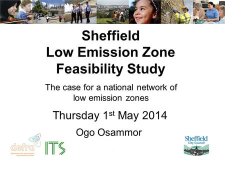 Sheffield Low Emission Zone Feasibility Study The case for a national network of low emission zones Ogo Osammor Thursday 1 st May 2014.