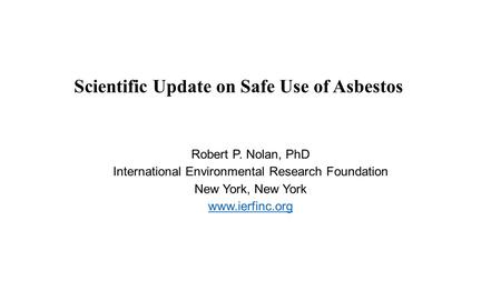 Scientific Update on Safe Use of Asbestos Robert P. Nolan, PhD International Environmental Research Foundation New York, New York www.ierfinc.org.