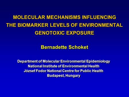 MOLECULAR MECHANISMS INFLUENCING THE BIOMARKER LEVELS OF ENVIRONMENTAL GENOTOXIC EXPOSURE Bernadette Schoket Department of Molecular Environmental Epidemiology.