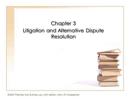 © 2007 Prentice Hall, Business Law, sixth edition, Henry R. Cheeseman Chapter 3 Litigation and Alternative Dispute Resolution Chapter 3 Litigation and.