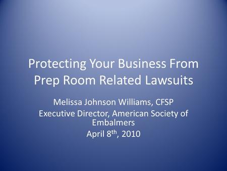 Protecting Your Business From Prep Room Related Lawsuits Melissa Johnson Williams, CFSP Executive Director, American Society of Embalmers April 8 th, 2010.