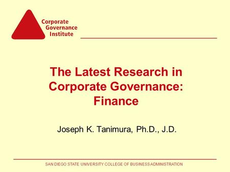 SAN DIEGO STATE UNIVERSITY COLLEGE OF BUSINESS ADMINISTRATION The Latest Research in Corporate Governance: Finance Joseph K. Tanimura, Ph.D., J.D.