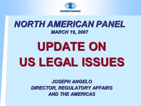 NORTH AMERICAN PANEL MARCH 19, 2007 UPDATE ON US LEGAL ISSUES JOSEPH ANGELO DIRECTOR, REGULATORY AFFAIRS AND THE AMERICAS.