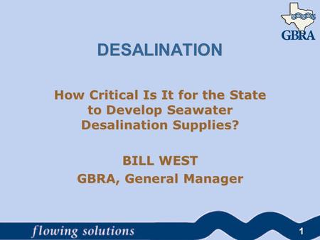 DESALINATION How Critical Is It for the State to Develop Seawater Desalination Supplies? BILL WEST GBRA, General Manager 1.