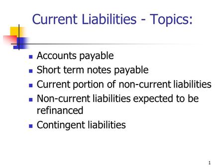 1 Current Liabilities - Topics: Accounts payable Short term notes payable Current portion of non-current liabilities Non-current liabilities expected to.