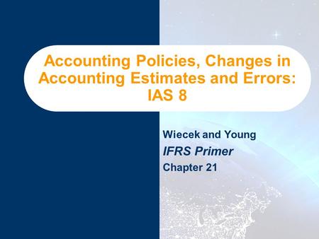 Accounting Policies, Changes in Accounting Estimates and Errors: IAS 8 Wiecek and Young IFRS Primer Chapter 21.