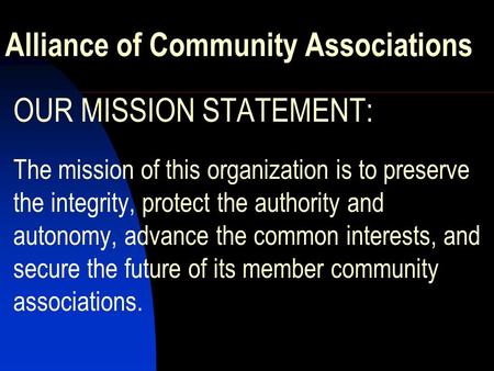 Alliance of Community Associations OUR MISSION STATEMENT: The mission of this organization is to preserve the integrity, protect the authority and autonomy,
