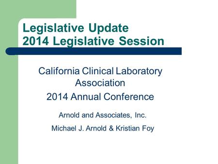Legislative Update 2014 Legislative Session California Clinical Laboratory Association 2014 Annual Conference Arnold and Associates, Inc. Michael J. Arnold.
