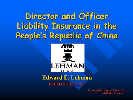 Copyright © Lehman, Lee & Xu All Rights Reserved Director and Officer Liability Insurance in the People’s Republic of China Edward E. Lehman LEHMAN, LEE.