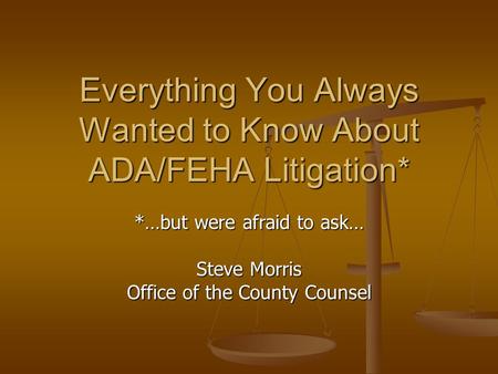 Everything You Always Wanted to Know About ADA/FEHA Litigation* *…but were afraid to ask… Steve Morris Office of the County Counsel.