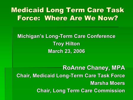 Medicaid Long Term Care Task Force: Where Are We Now? Michigan’s Long-Term Care Conference Troy Hilton March 23, 2006 RoAnne Chaney, MPA Chair, Medicaid.
