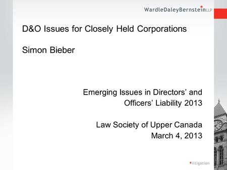 D&O Issues for Closely Held Corporations Simon Bieber Emerging Issues in Directors’ and Officers’ Liability 2013 Law Society of Upper Canada March 4, 2013.
