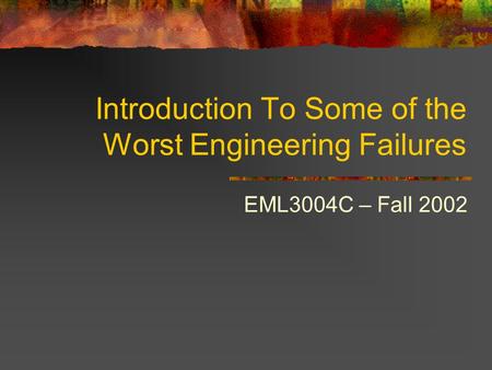 Introduction To Some of the Worst Engineering Failures EML3004C – Fall 2002.