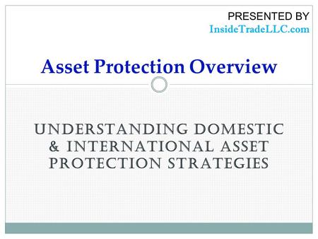 UNDERSTANDING DOMESTIC & INTERNATIONAL ASSET PROTECTION STRATEGIES Asset Protection Overview PRESENTED BY InsideTradeLLC.com.