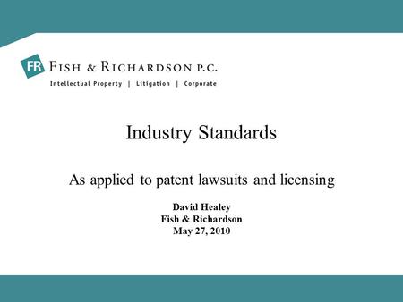 Industry Standards As applied to patent lawsuits and licensing David Healey Fish & Richardson May 27, 2010.
