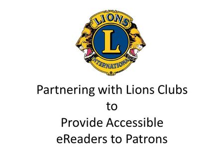 Partnering with Lions Clubs to Provide Accessible eReaders to Patrons.