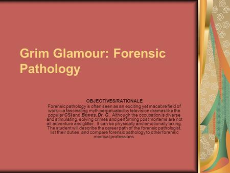 Grim Glamour: Forensic Pathology OBJECTIVES/RATIONALE Forensic pathology is often seen as an exciting yet macabre field of work—a fascinating myth perpetuated.