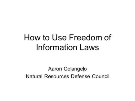How to Use Freedom of Information Laws Aaron Colangelo Natural Resources Defense Council.