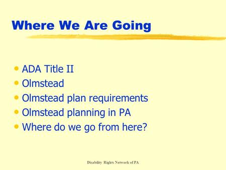 Disability Rights Network of PA Where We Are Going ADA Title II Olmstead Olmstead plan requirements Olmstead planning in PA Where do we go from here?