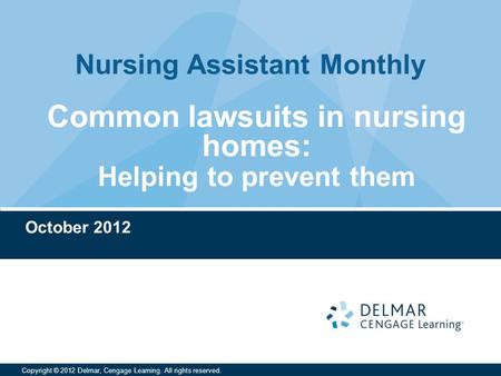 Nursing Assistant Monthly Copyright © 2012 Delmar, Cengage Learning. All rights reserved. October 2012 Common lawsuits in nursing homes: Helping to prevent.