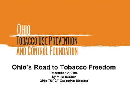 Ohio’s Road to Tobacco Freedom December 2, 2004 by Mike Renner Ohio TUPCF Executive Director.