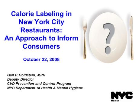 Calorie Labeling in New York City Restaurants: An Approach to Inform Consumers October 22, 2008 Gail P. Goldstein, MPH Deputy Director CVD Prevention and.