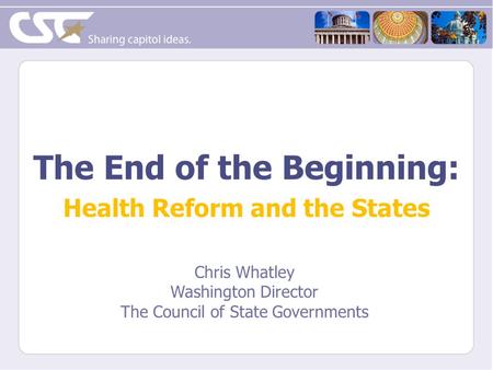 The End of the Beginning: Health Reform and the States Chris Whatley Washington Director The Council of State Governments.