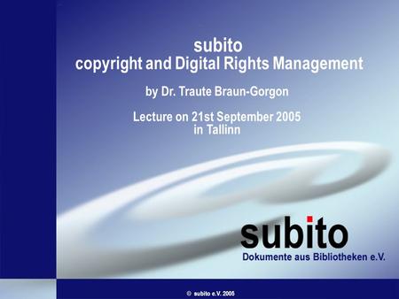 Subito copyright and Digital Rights Management by Dr. Traute Braun-Gorgon Lecture on 21st September 2005 in Tallinn © subito e.V. 2005.