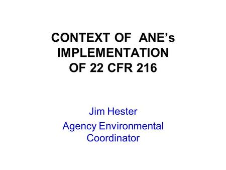 CONTEXT OF ANE’s IMPLEMENTATION OF 22 CFR 216 Jim Hester Agency Environmental Coordinator.