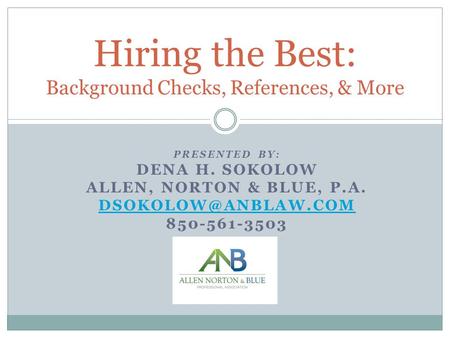 PRESENTED BY: DENA H. SOKOLOW ALLEN, NORTON & BLUE, P.A. 850-561-3503 Hiring the Best: Background Checks, References, & More.