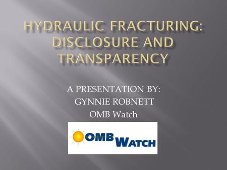 A PRESENTATION BY: GYNNIE ROBNETT OMB Watch.  Reviews the expansion of natural gas drilling  Examines evidence on health risks of drilling  Lays out.