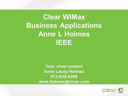 Clear WiMax Business Applications Anne L Holmes IEEE Your clear contact Anne Lacey Holmes 972-839-0308