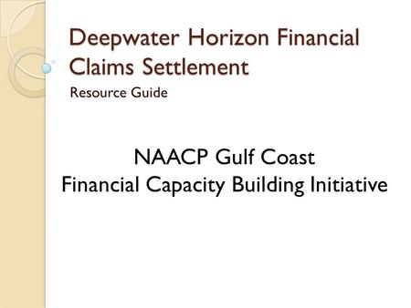 Deepwater Horizon Financial Claims Settlement Resource Guide NAACP Gulf Coast Financial Capacity Building Initiative.