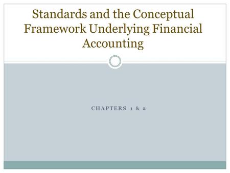 CHAPTERS 1 & 2 Standards and the Conceptual Framework Underlying Financial Accounting.