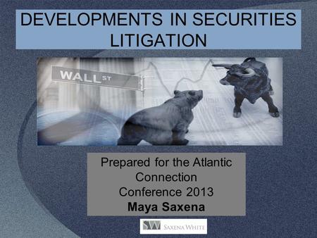 DEVELOPMENTS IN SECURITIES LITIGATION Prepared for the Atlantic Connection Conference 2013 Maya Saxena.