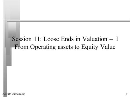 Aswath Damodaran1 Session 11: Loose Ends in Valuation – I From Operating assets to Equity Value.