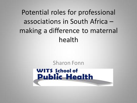 Potential roles for professional associations in South Africa – making a difference to maternal health Sharon Fonn.