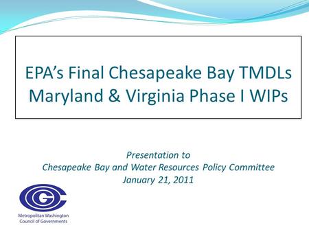 EPA’s Final C hesapeake Bay TMDLs Maryland & Virginia Phase I WIPs Presentation to Chesapeake Bay and Water Resources Policy Committee January 21, 2011.
