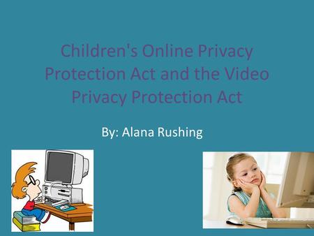Children's Online Privacy Protection Act and the Video Privacy Protection Act By: Alana Rushing.