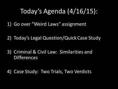 Today’s Agenda (4/16/15): 1)Go over “Weird Laws” assignment 2)Today’s Legal Question/Quick Case Study 3)Criminal & Civil Law: Similarities and Differences.